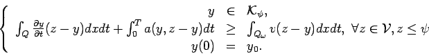 \begin{displaymath}
\left\{
\begin{array}{rcll}
y&\in &{\cal K}_\psi,\\
\int_Q\...
...l z\in {\cal V}, z\leq \psi \\
y(0)&=&y_0.
\end{array}\right.
\end{displaymath}
